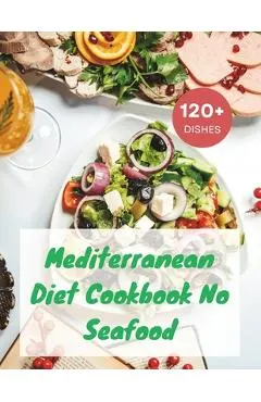 Mediterranean Diet Cookbook No Seafood: A Seafood-Free Cookbook with 120+ Deliciou Recipes