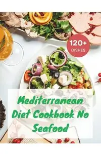 Mediterranean Diet Cookbook No Seafood: A Seafood-Free Cookbook with 120+ Deliciou Recipes