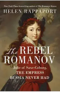 The Rebel Romanov: Julie of Saxe-Coburg, the Empress Russia Never Had
