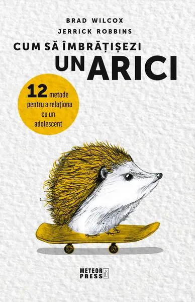 Cum să îmbrățișezi un arici.12 metode pentru a relaționa cu un adolescent - Paperback - Brad Wilcox, Jerrick Robbins