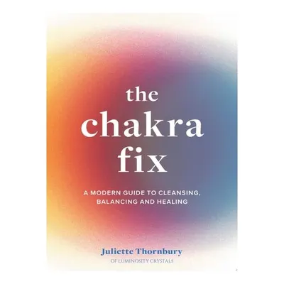 The Chakra Fix: A Modern Guide to Cleansing, Balancing & Healing