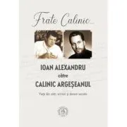 Frate Calinic... Ioan Alexandru catre Calinic Argeseanul. Viata din carti, scrisori si dosare secrete (editie cartonata)