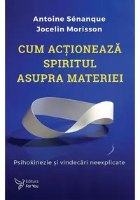 Cum actioneaza spiritul asupra materiei. Psihokinezie si vindecari neexplicate