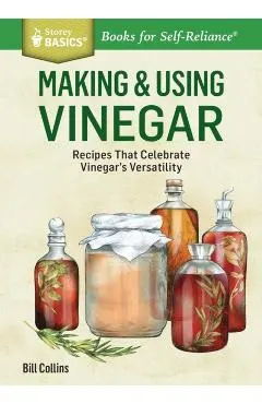 Making & Using Vinegar: Recipes That Celebrate Vinegar's Versatility. a Storey Basics(r) Title