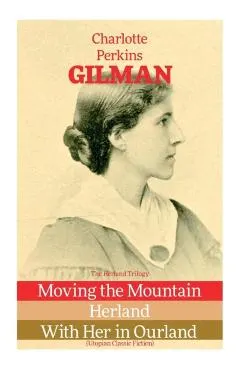 The Herland Trilogy: Moving the Mountain, Herland, With Her in Ourland (Utopian Classic Fiction)