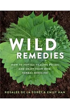 Wild Remedies: How to Forage Healing Foods and Craft Your Own Herbal Medicine