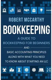 Bookkeeping: A Guide to Bookkeeping for Beginners and Basic Accounting Principles along with What You Need to Know About Starting a