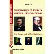 Personalitati de Seama in Viziunea Lui Nicolae Iorga. De la Gheorghe Lazar la Mihail Kogalniceanu