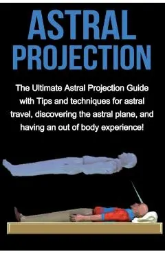 Astral Projection: The ultimate astral projection guide with tips and techniques for astral travel, discovering the astral plane, and hav