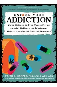 Unfuck Your Addiction: Using Science to Free Yourself from Harmful Reliance on Substances, Habits, and Out of Control Behaviors