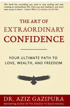 The Art Of Extraordinary Confidence: Your Ultimate Path To Love, Wealth, And Freedom