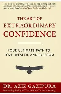 The Art Of Extraordinary Confidence: Your Ultimate Path To Love, Wealth, And Freedom