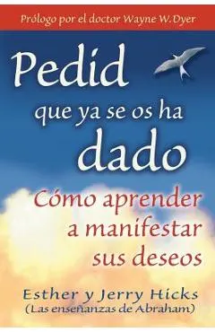 Pedid Que YA Se OS Ha Dado: C�mo Aprender a Manifestar Sus Deseos