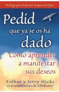 Pedid Que YA Se OS Ha Dado: C�mo Aprender a Manifestar Sus Deseos