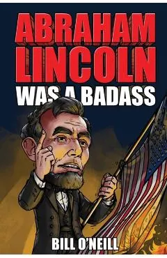 Abraham Lincoln Was A Badass: Crazy But True Stories About The United States' 16th President