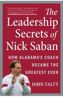 The Leadership Secrets of Nick Saban: How Alabama's Coach Became the Greatest Ever