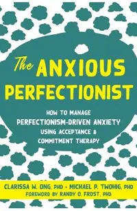 The Anxious Perfectionist: How to Manage Perfectionism-Driven Anxiety Using Acceptance and Commitment Therapy