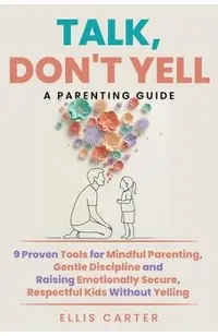 Talk, Don't Yell: 9 Proven Tools for Mindful Parenting, Gentle Discipline and Raising Emotionally Secure, Respectful Kids Without Yelling