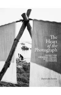 The Heart of the Photograph: 100 Questions for Making Stronger, More Expressive Photographs