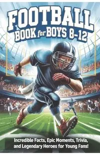Football Book for Boys 8-12: Incredible Facts, Epic Moments, Trivia, and Legendary Heroes for Young Fans!