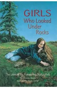 Girls Who Looked Under Rocks: The Lives of Six Pioneering Naturalists