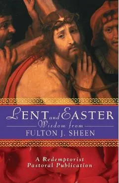 Lent and Easter Wisdom from Fulton J. Sheen: Daily Scripture and Prayers Together with Sheen's Own Words