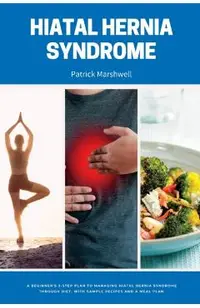 Hiatal Hernia Syndrome: A Beginner's 3-Step Plan to Managing Hiatal Hernia Syndrome Through Diet, With Sample Recipes and a Meal Plan