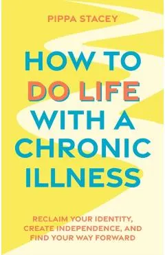 How to Do Life with a Chronic Illness: Reclaim Your Identity, Create Independence, and Find Your Way Forward