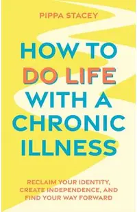 How to Do Life with a Chronic Illness: Reclaim Your Identity, Create Independence, and Find Your Way Forward