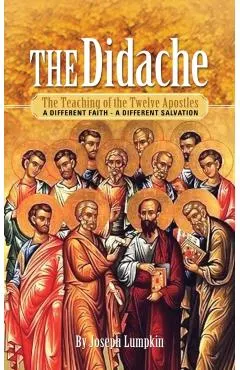 The Didache: The Teaching of the Twelve Apostles: A Different Faith - A Different Salvation
