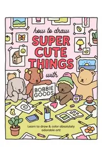 How to Draw Super Cute Things with Bobbie Goods!: Learn to Draw & Color Absolutely Adorable Art!