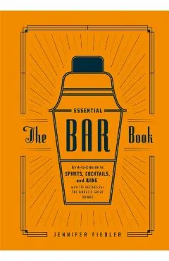The Essential Bar Book: An A-To-Z Guide to Spirits, Cocktails, and Wine, with 115 Recipes for the World's Great Drinks
