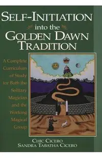 Self-Initiation Into the Golden Dawn Tradition: A Complete Curriculum of Study for Both the Solitary Magician and the Working Magical Group