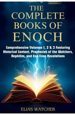 The Complete Books of Enoch: Comprehensive Volumes 1, 2 & 3 Featuring Historical Context, Prophecies of the Watchers, Nephilim, and End-Time Revelatio