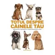 Totul despre cainele tau. Ghid pentru intelegerea comportamentului canin
