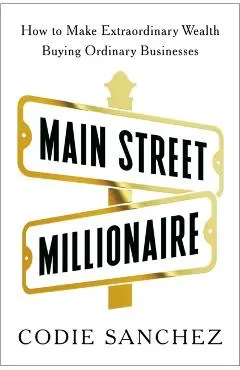 Main Street Millionaire: How to Make Extraordinary Wealth Buying Ordinary Businesses