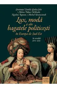 Lux, moda si alte bagatele politicesti in Europa de Sud-Est in secolele XVI-XIX - Constanta Vintila, Giulia Calvi, Maria Pakucs-Willcocks, Nicoleta Roman, Michal Wasiucionek