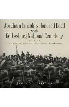 Abraham Lincoln's Honored Dead at The Gettysburg National Cemetery: Profiles of the 2,000 Soldiers with Names Preserved for Their Gravestones