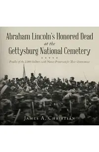 Abraham Lincoln's Honored Dead at The Gettysburg National Cemetery: Profiles of the 2,000 Soldiers with Names Preserved for Their Gravestones