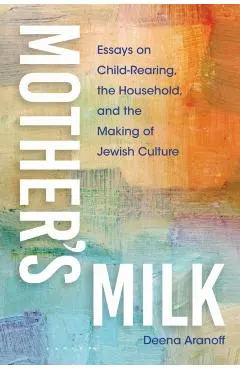 Mother's Milk: Essays on Child-Rearing, the Household, and the Making of Jewish Culture