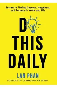 Do This Daily: Secrets to Finding Success, Happiness, and Purpose in Work and Life