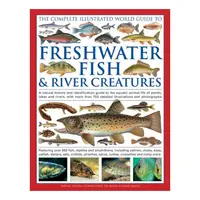 The Complete Illustrated World Guide To Freshwater Fish and River Creatures
