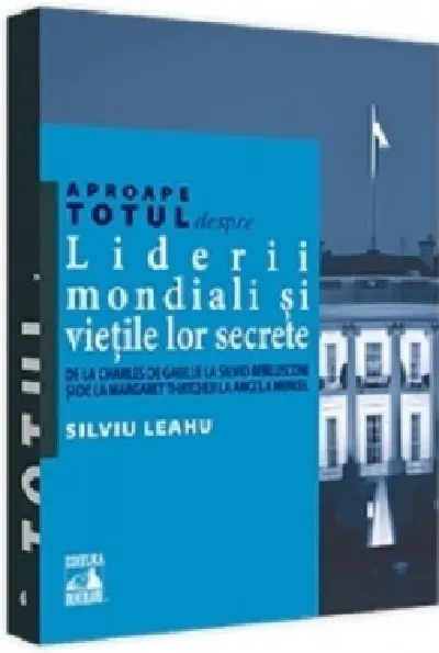Aproape totul despre... Liderii mondiali si vietile lor secrete