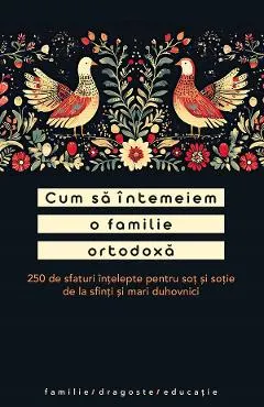 Cum sa intemeiem o familie ortodoxa. 250 de sfaturi intelepte pentru sot si sotie
