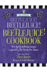 The Unofficial Beetlejuice! Beetlejuice! Beetlejuice! Cookbook: 75 Darkly Delicious Recipes Inspired by the Tim Burton Classic