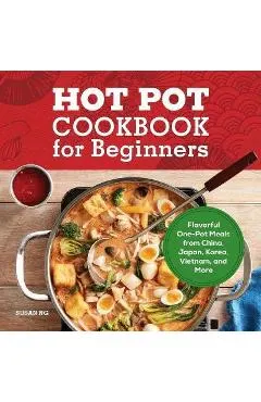 Hot Pot Cookbook for Beginners: Flavorful One-Pot Meals from China, Japan, Korea, Vietnam, and More
