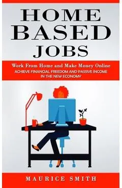 Home Based Jobs: Work From Home and Make Money Online (Achieve Financial Freedom and Passive Income in the New Economy)