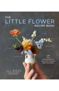 The Little Flower Recipe Book: 148 Tiny Arrangements for Every Season and Occasion