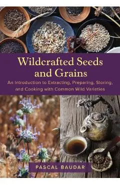 Wildcrafted Seeds and Grains: An Introduction to Extracting, Preparing, Storing, and Cooking with Common Wild Varieties