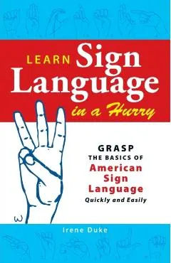 Learn Sign Language in a Hurry: Grasp the Basics of American Sign Language Quickly and Easily